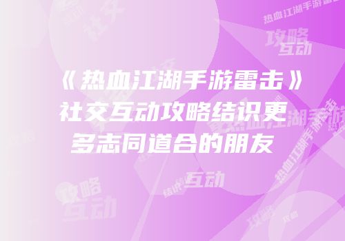 《热血江湖手游雷击》社交互动攻略结识更多志同道合的朋友