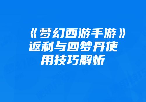 《梦幻西游手游》返利与回梦丹使用技巧解析