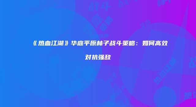 《热血江湖》华庭平原林子战斗策略:如何高效对抗强敌