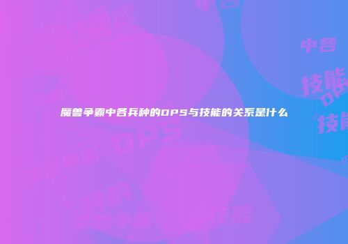 魔兽争霸中各兵种的DPS与技能的关系是什么