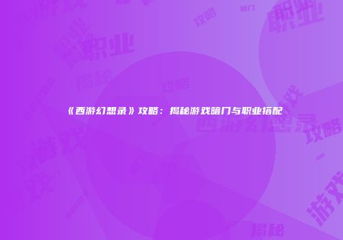 《西游幻想录》攻略：揭秘游戏暗门与职业搭配