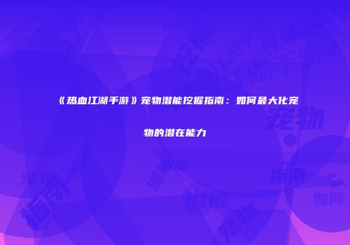 《热血江湖手游》宠物潜能挖掘指南：如何最大化宠物的潜在能力