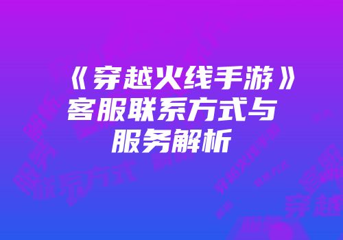 《穿越火线手游》客服联系方式与服务解析