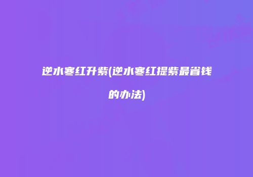逆水寒红升紫(逆水寒红提紫最省钱的办法)