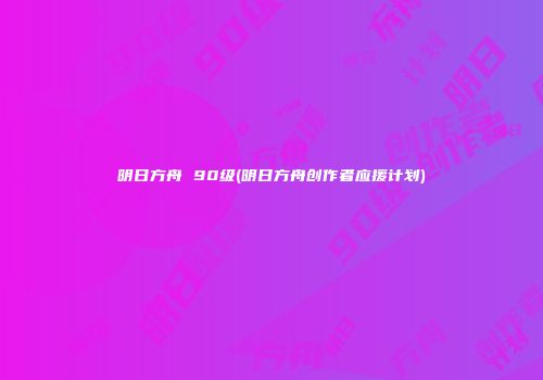 明日方舟 90级(明日方舟创作者应援计划)