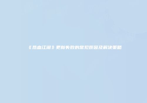 《热血江湖》更新失败的常见原因及解决策略