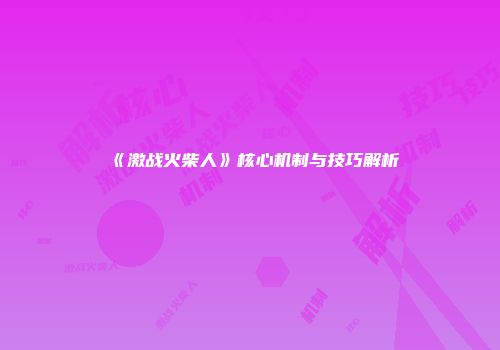 《激战火柴人》核心机制与技巧解析
