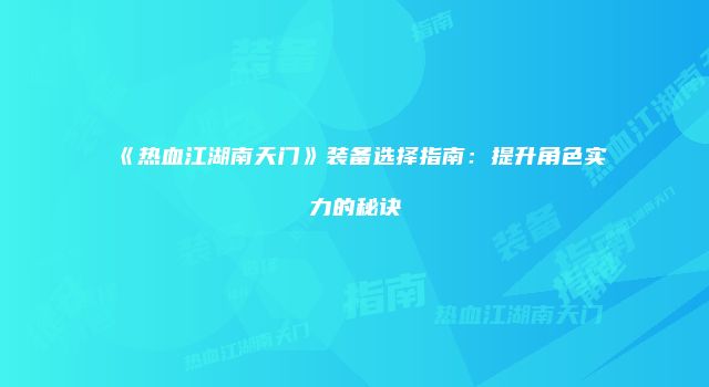 《热血江湖南天门》装备选择指南:提升角色实力的秘诀