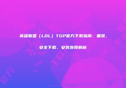 英雄联盟（LOL）TGP官方下载指南：重装、安全下载、安装步骤解析
