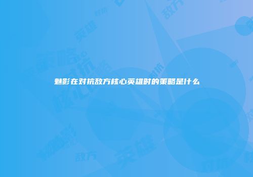 魅影在对抗敌方核心英雄时的策略是什么