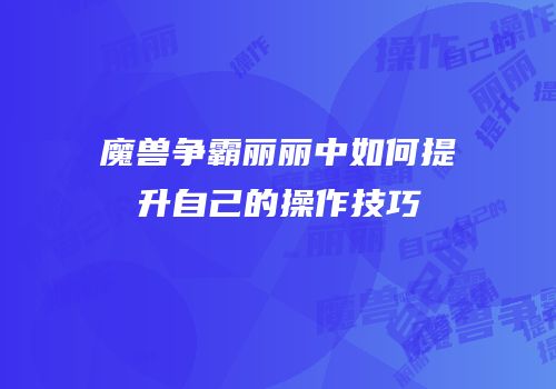 魔兽争霸丽丽中如何提升自己的操作技巧