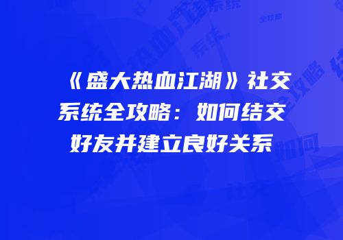 《盛大热血江湖》社交系统全攻略：如何结交好友并建立良好关系