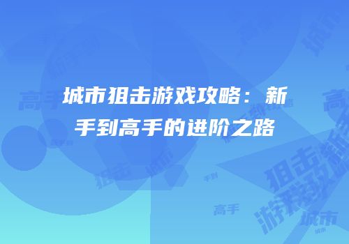 城市狙击游戏攻略：新手到高手的进阶之路