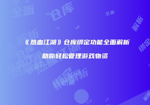 《热血江湖》仓库绑定功能全面解析助你轻松管理游戏物资