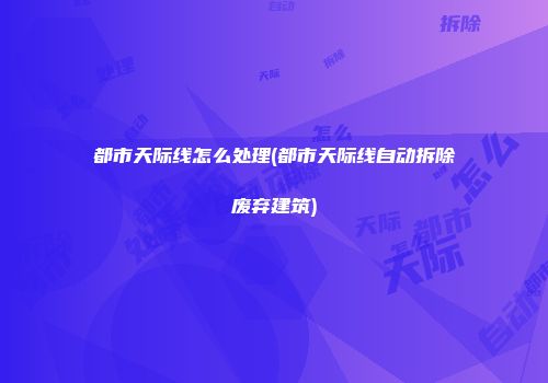都市天际线怎么处理(都市天际线自动拆除废弃建筑)