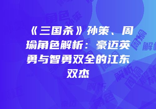 《三国杀》孙策、周瑜角色解析：豪迈英勇与智勇双全的江东双杰