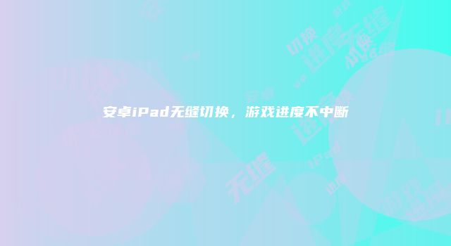 安卓iPad无缝切换，游戏进度不中断