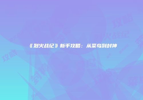 《烈火战纪》新手攻略：从菜鸟到封神