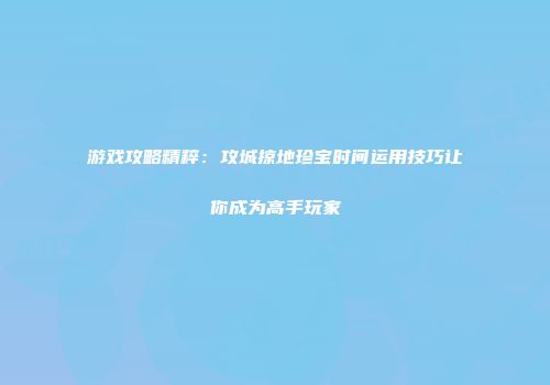 游戏攻略精粹：攻城掠地珍宝时间运用技巧让你成为高手玩家