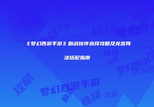 《梦幻西游手游》助战伙伴选择攻略及龙宫阵法搭配指南
