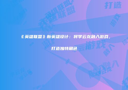 《英雄联盟》新英雄设计：将李云龙融入游戏，打造独特角色