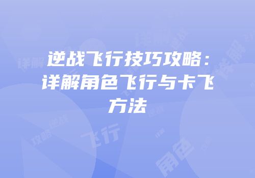 逆战飞行技巧攻略：详解角色飞行与卡飞方法