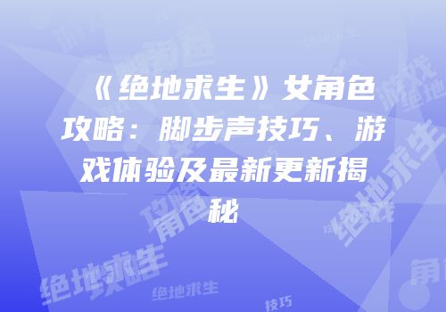 《绝地求生》女角色攻略：脚步声技巧、游戏体验及最新更新揭秘
