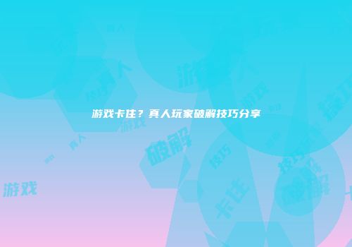 游戏卡住？真人玩家破解技巧分享
