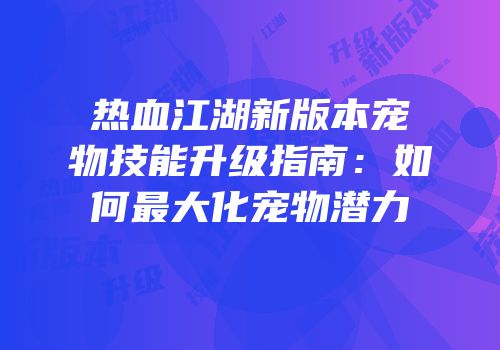 热血江湖新版本宠物技能升级指南:如何最大化宠物潜力