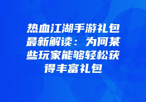 热血江湖手游礼包最新解读：为何某些玩家能够轻松获得丰富礼包