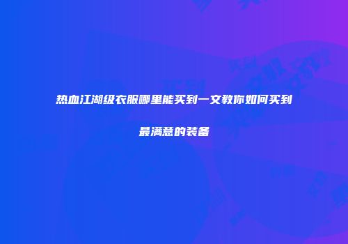 热血江湖级衣服哪里能买到一文教你如何买到最满意的装备