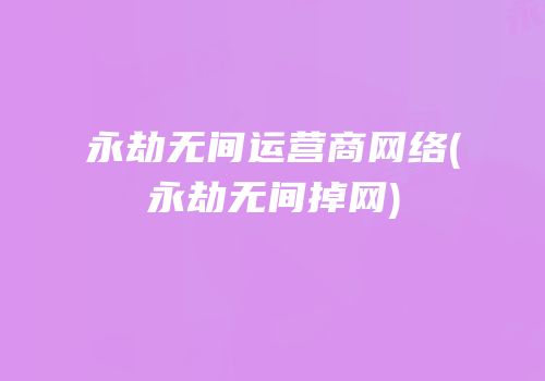 永劫无间运营商网络(永劫无间掉网)