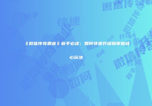 《微信传奇霸业》新手必读：如何快速升级和掌握核心玩法