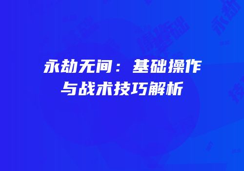 永劫无间：基础操作与战术技巧解析