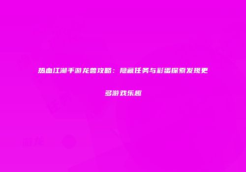 热血江湖手游龙兽攻略：隐藏任务与彩蛋探索发现更多游戏乐趣