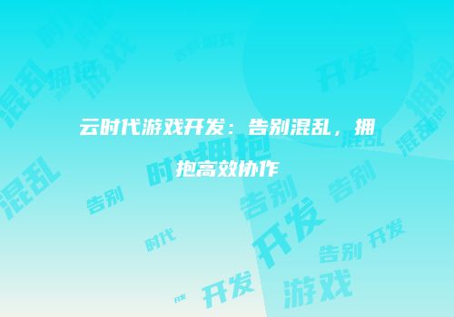 云时代游戏开发：告别混乱，拥抱高效协作
