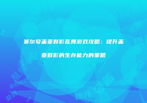 赛尔号盖亚群影乱舞游戏攻略：提升盖亚群影的生存能力的策略