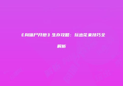 《向僵尸开炮》生存攻略：玩出花来技巧全解析