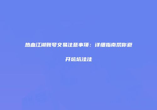 热血江湖账号交易注意事项：详细指南帮你避开坑坑洼洼