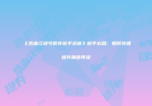 《热血江湖弓箭传说手游版》新手必知：如何快速提升角色等级