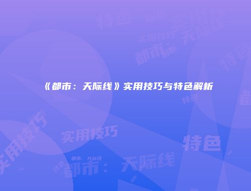 《都市：天际线》实用技巧与特色解析