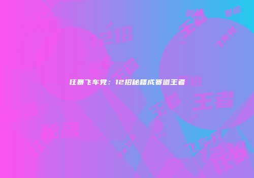狂暴飞车党：12招秘籍成赛道王者