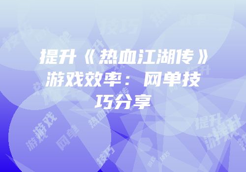 提升《热血江湖传》游戏效率：网单技巧分享