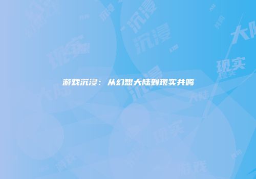 游戏沉浸：从幻想大陆到现实共鸣