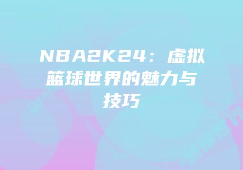 NBA2K24：虚拟篮球世界的魅力与技巧