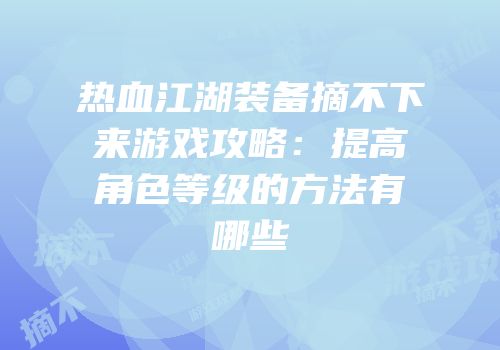 热血江湖装备摘不下来游戏攻略：提高角色等级的方法有哪些