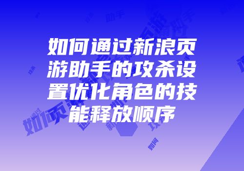 如何通过新浪页游助手的攻杀设置优化角色的技能释放顺序