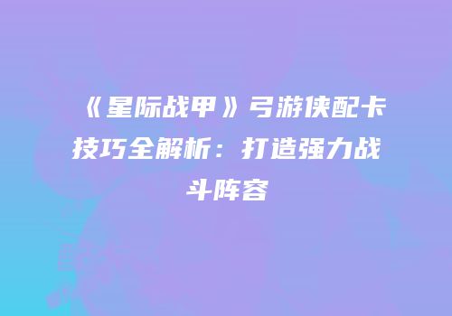 《星际战甲》弓游侠配卡技巧全解析：打造强力战斗阵容