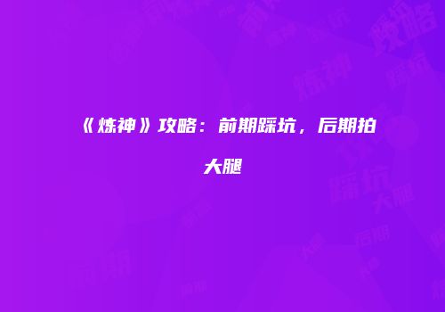 《炼神》攻略：前期踩坑，后期拍大腿