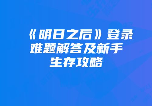 《明日之后》登录难题解答及新手生存攻略